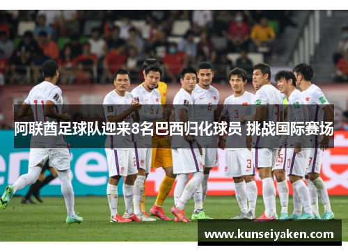 阿联酋足球队迎来8名巴西归化球员 挑战国际赛场