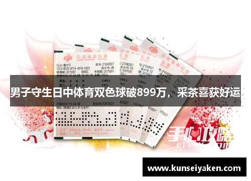 男子守生日中体育双色球破899万，采茶喜获好运