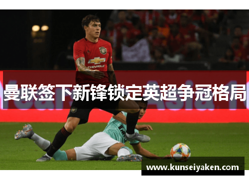 曼联签下新锋锁定英超争冠格局